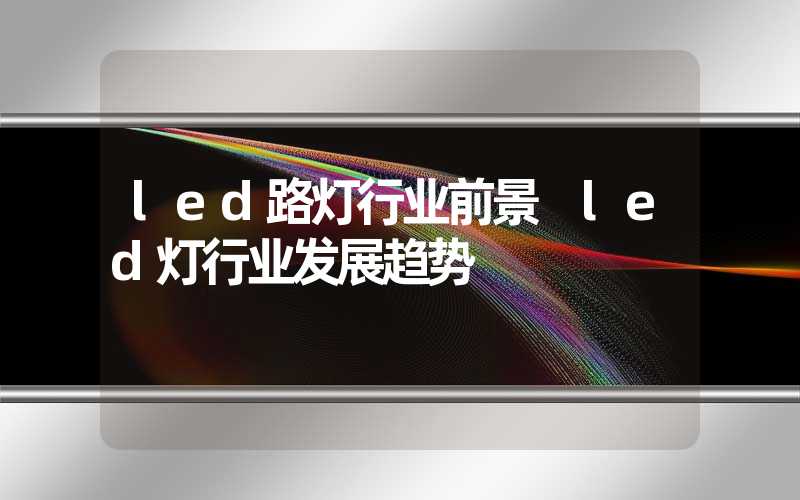 led路灯行业前景 led灯行业发展趋势